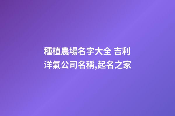 種植農場名字大全 吉利洋氣公司名稱,起名之家-第1張-公司起名-玄機派